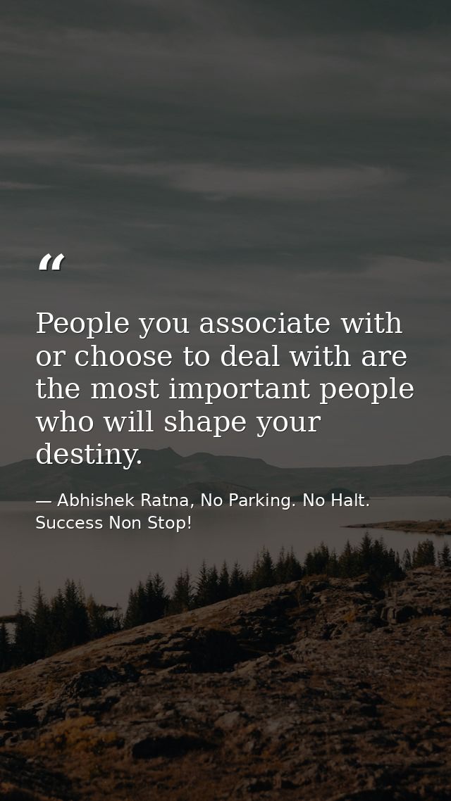 People you associate with or choose to deal with are the most important people who will shape your destiny. — Abhishek Ratna, No Parking. No Halt. Success Non Stop!