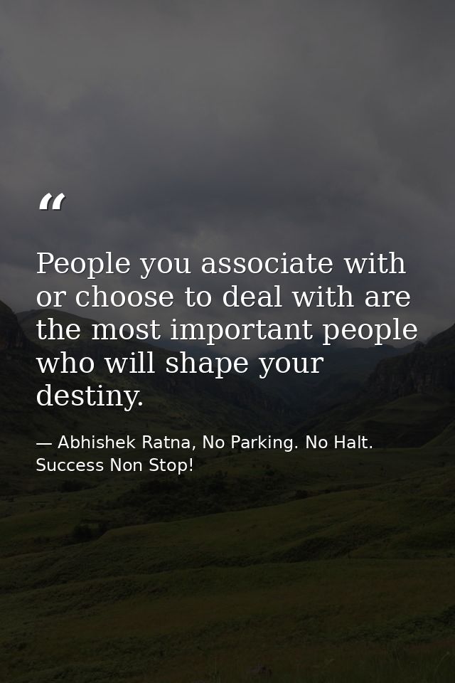 People you associate with or choose to deal with are the most important people who will shape your destiny. — Abhishek Ratna, No Parking. No Halt. Success Non Stop!
