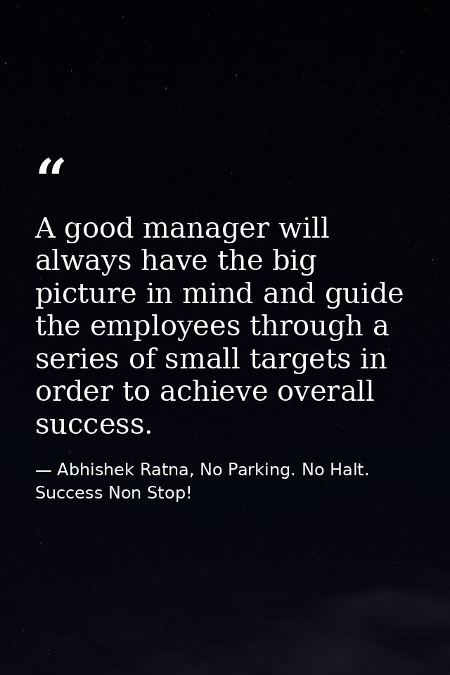 A good manager will always have the big picture in mind and guide the employees through a series of small targets in ord — Abhishek Ratna, No Parking. No Halt. Success Non Stop!