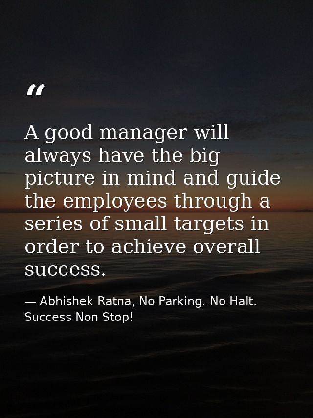 A good manager will always have the big picture in mind and guide the employees through a series of small targets in ord — Abhishek Ratna, No Parking. No Halt. Success Non Stop!