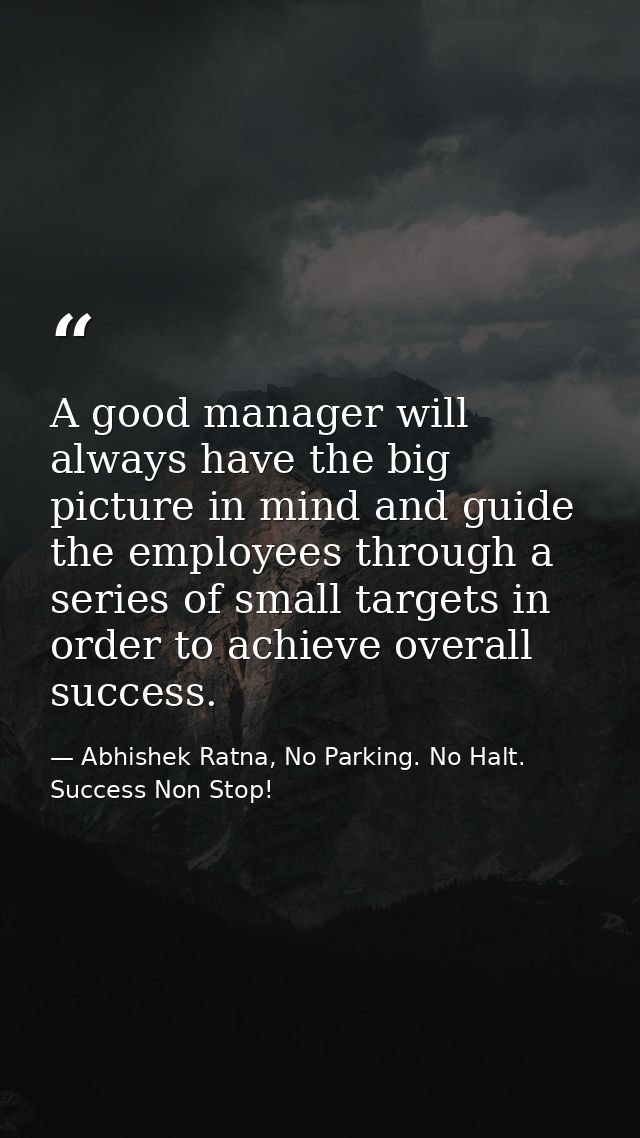 A good manager will always have the big picture in mind and guide the employees through a series of small targets in ord — Abhishek Ratna, No Parking. No Halt. Success Non Stop!