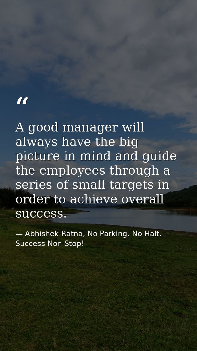 A good manager will always have the big picture in mind and guide the employees through a series of small targets in ord — Abhishek Ratna, No Parking. No Halt. Success Non Stop!