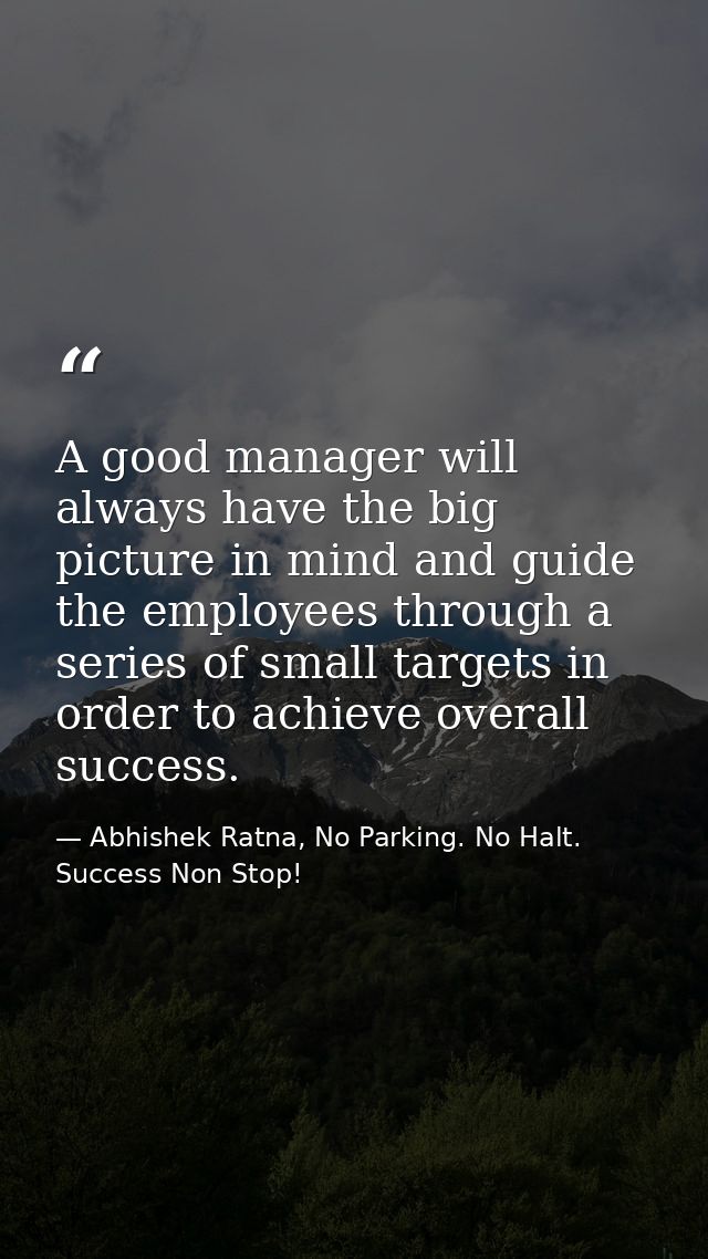 A good manager will always have the big picture in mind and guide the employees through a series of small targets in ord — Abhishek Ratna, No Parking. No Halt. Success Non Stop!