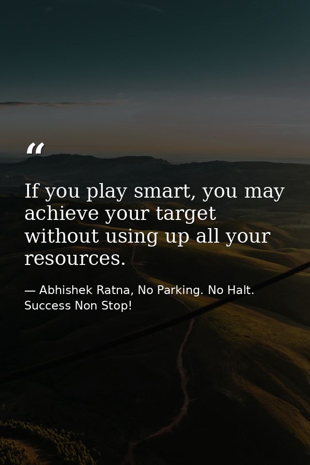 If you play smart, you may achieve your target without using up all your resources. — Abhishek Ratna, No Parking. No Halt. Success Non Stop!
