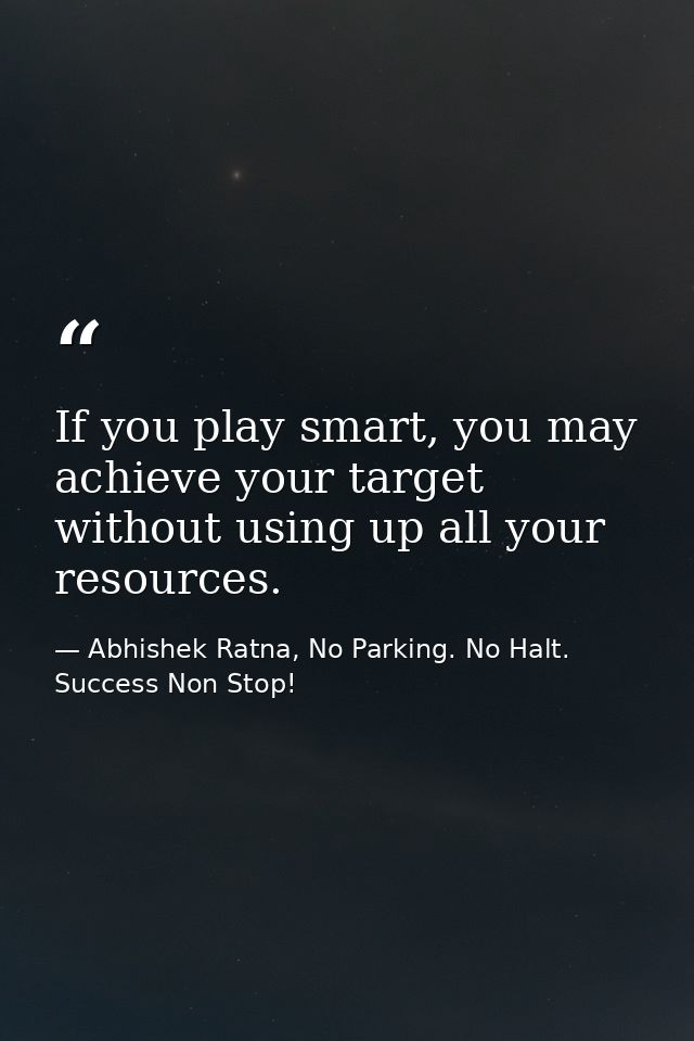 If you play smart, you may achieve your target without using up all your resources. — Abhishek Ratna, No Parking. No Halt. Success Non Stop!