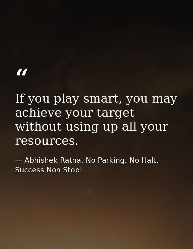 If you play smart, you may achieve your target without using up all your resources. — Abhishek Ratna, No Parking. No Halt. Success Non Stop!