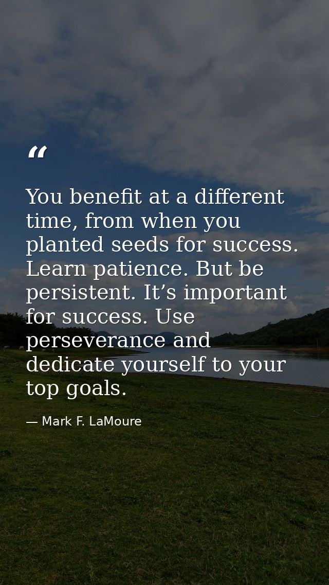 You benefit at a different time, from when you planted seeds for success. Learn patience. But be persistent. It’s import — Mark F. LaMoure