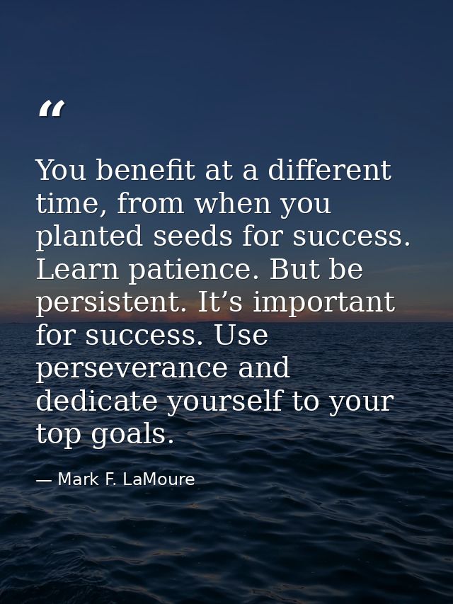 You benefit at a different time, from when you planted seeds for success. Learn patience. But be persistent. It’s import — Mark F. LaMoure