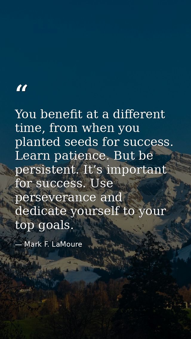 You benefit at a different time, from when you planted seeds for success. Learn patience. But be persistent. It’s import — Mark F. LaMoure