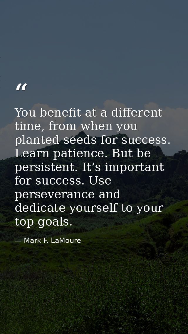You benefit at a different time, from when you planted seeds for success. Learn patience. But be persistent. It’s import — Mark F. LaMoure