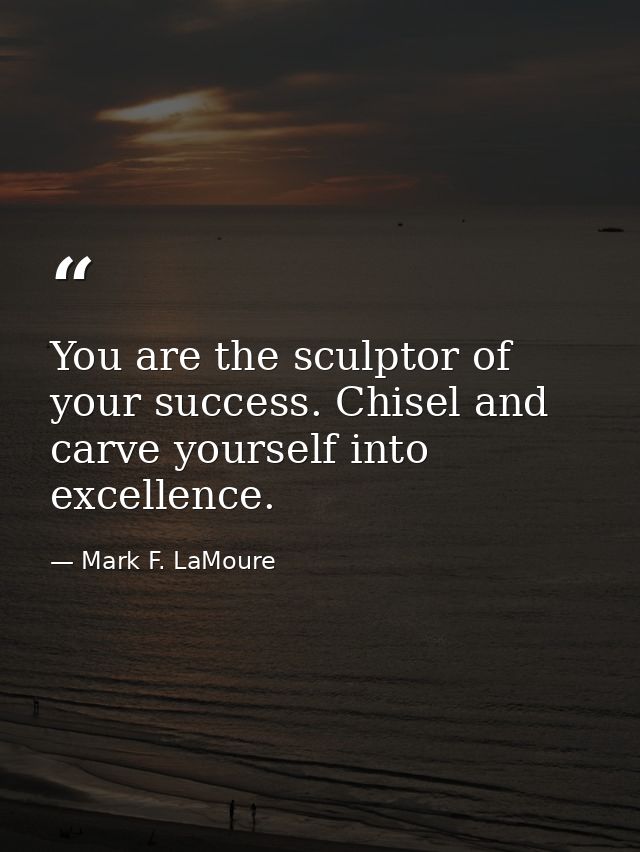 You are the sculptor of your success. Chisel and carve yourself into excellence. — Mark F. LaMoure