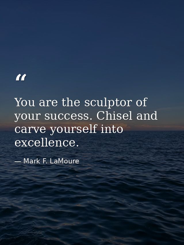 You are the sculptor of your success. Chisel and carve yourself into excellence. — Mark F. LaMoure