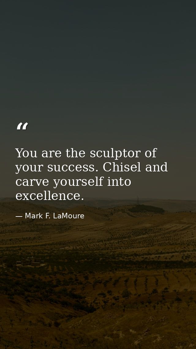 You are the sculptor of your success. Chisel and carve yourself into excellence. — Mark F. LaMoure