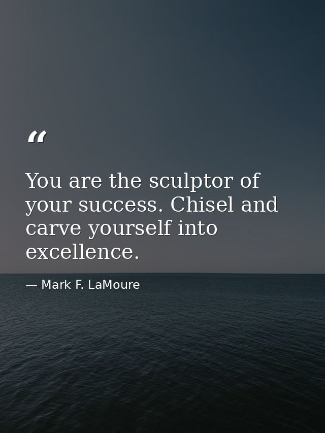 You are the sculptor of your success. Chisel and carve yourself into excellence. — Mark F. LaMoure