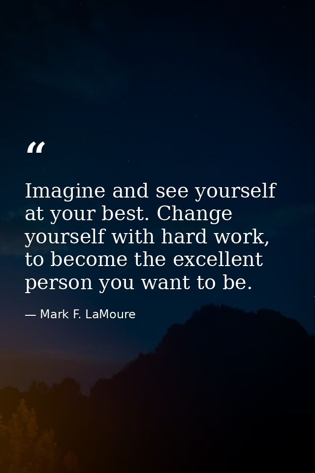 Imagine and see yourself at your best. Change yourself with hard work, to become the excellent person you want to be. — Mark F. LaMoure