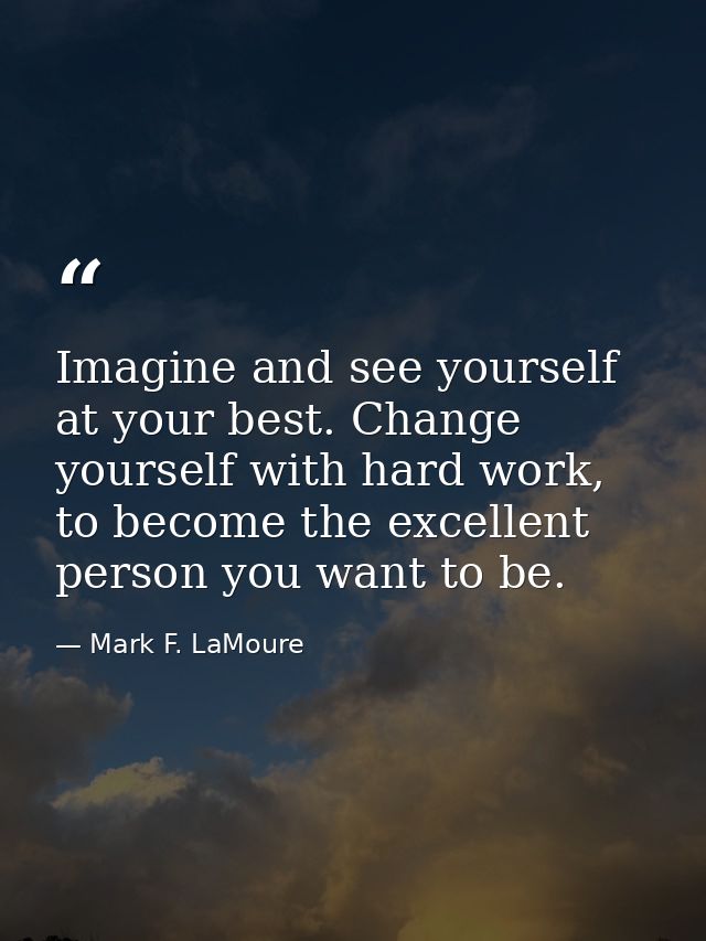 Imagine and see yourself at your best. Change yourself with hard work, to become the excellent person you want to be. — Mark F. LaMoure