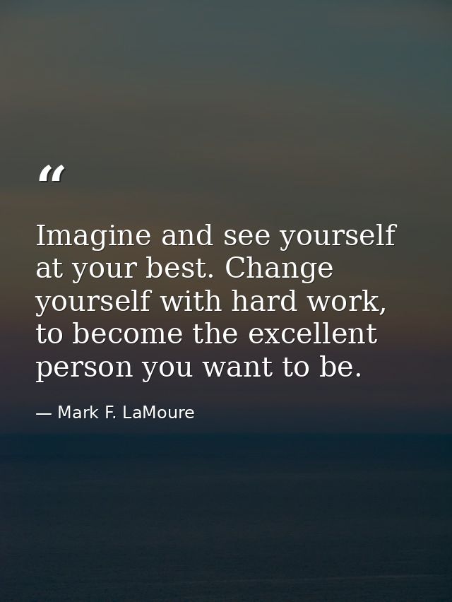 Imagine and see yourself at your best. Change yourself with hard work, to become the excellent person you want to be. — Mark F. LaMoure