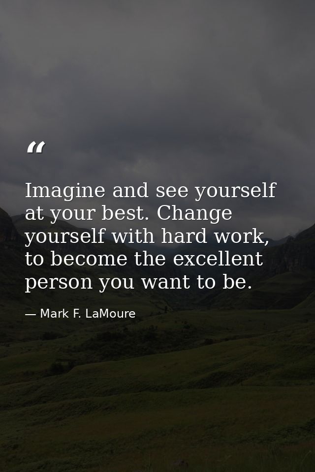 Imagine and see yourself at your best. Change yourself with hard work, to become the excellent person you want to be. — Mark F. LaMoure
