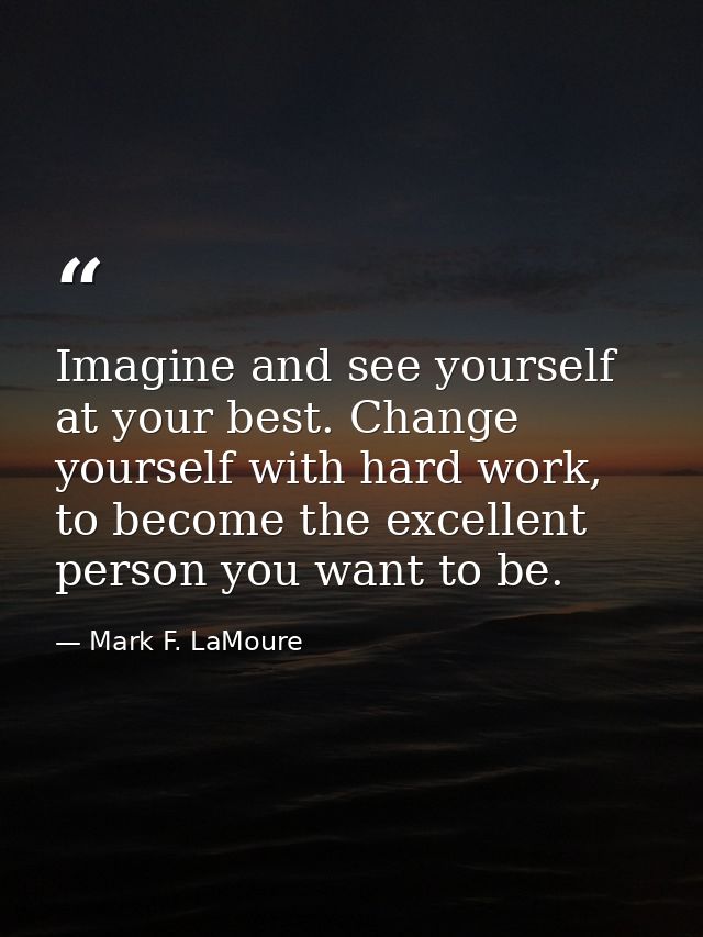 Imagine and see yourself at your best. Change yourself with hard work, to become the excellent person you want to be. — Mark F. LaMoure