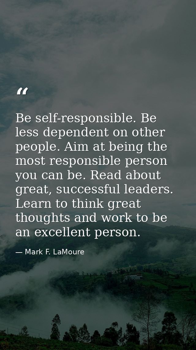 Be self-responsible. Be less dependent on other people. Aim at being the most responsible person you can be. Read about  — Mark F. LaMoure