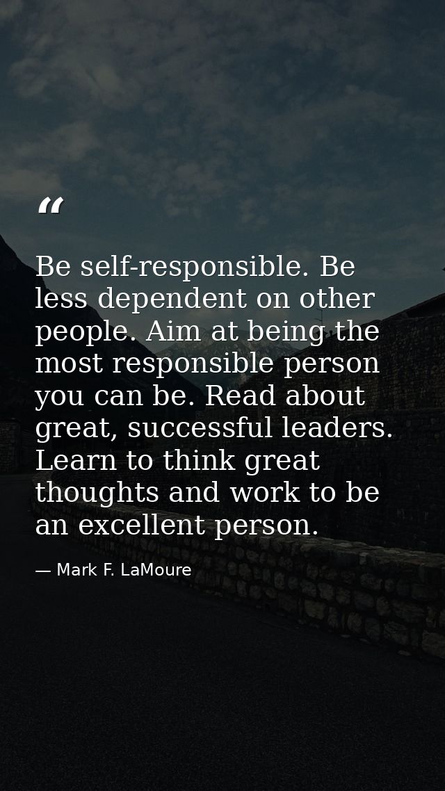Be self-responsible. Be less dependent on other people. Aim at being the most responsible person you can be. Read about  — Mark F. LaMoure