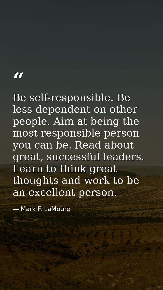 Be self-responsible. Be less dependent on other people. Aim at being the most responsible person you can be. Read about  — Mark F. LaMoure