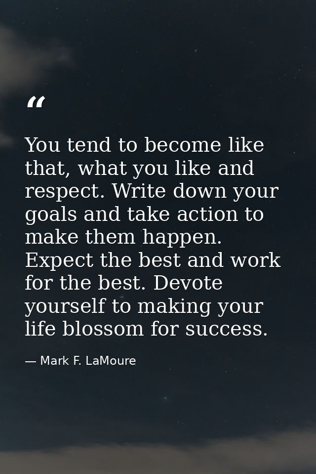 You tend to become like that, what you like and respect. Write down your goals and take action to make them happen. Expe — Mark F. LaMoure