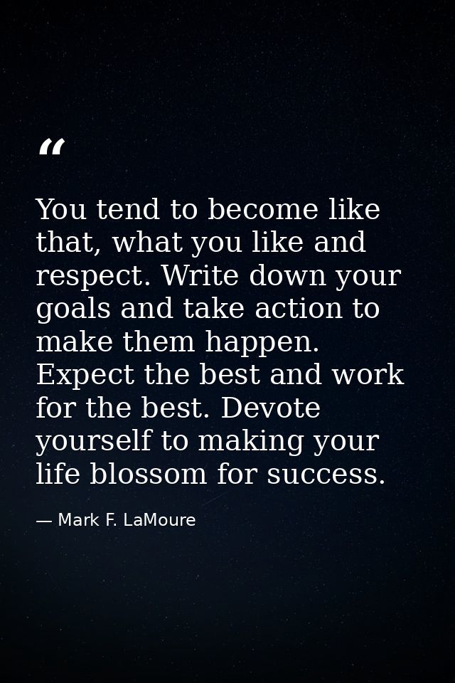 You tend to become like that, what you like and respect. Write down your goals and take action to make them happen. Expe — Mark F. LaMoure