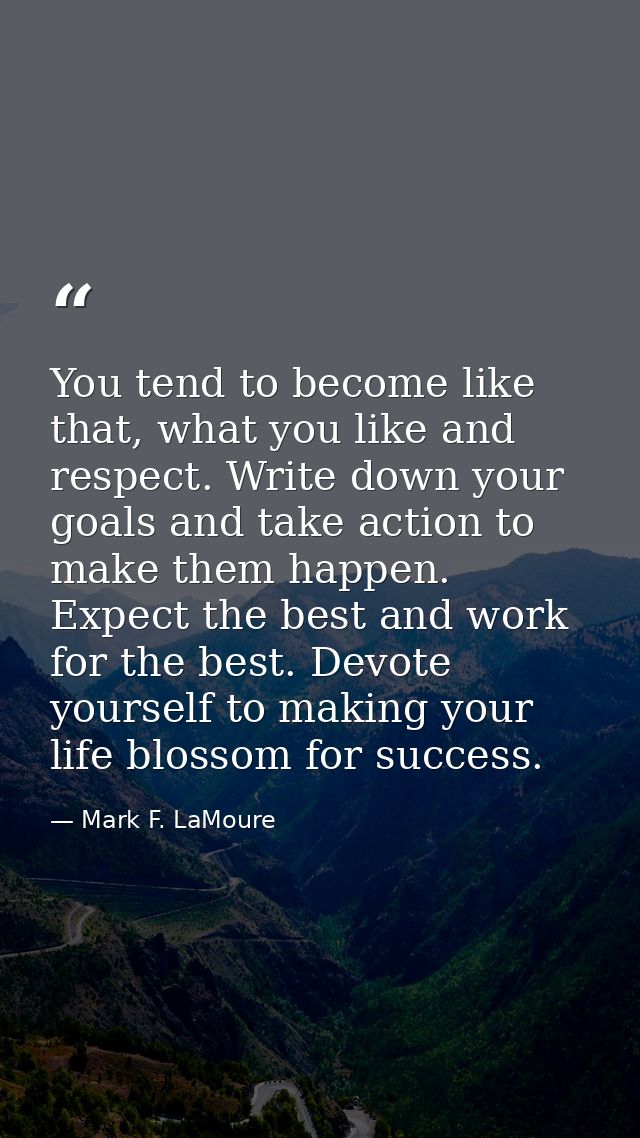 You tend to become like that, what you like and respect. Write down your goals and take action to make them happen. Expe — Mark F. LaMoure