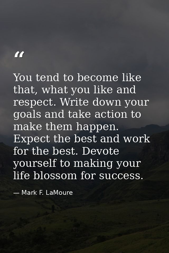 You tend to become like that, what you like and respect. Write down your goals and take action to make them happen. Expe — Mark F. LaMoure