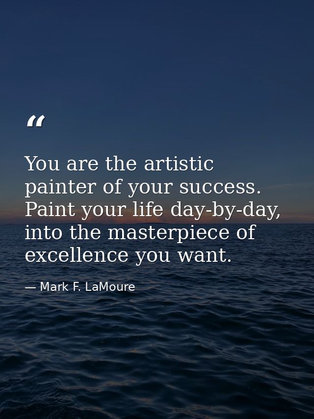 You are the artistic painter of your success. Paint your life day-by-day, into the masterpiece of excellence you want. — Mark F. LaMoure