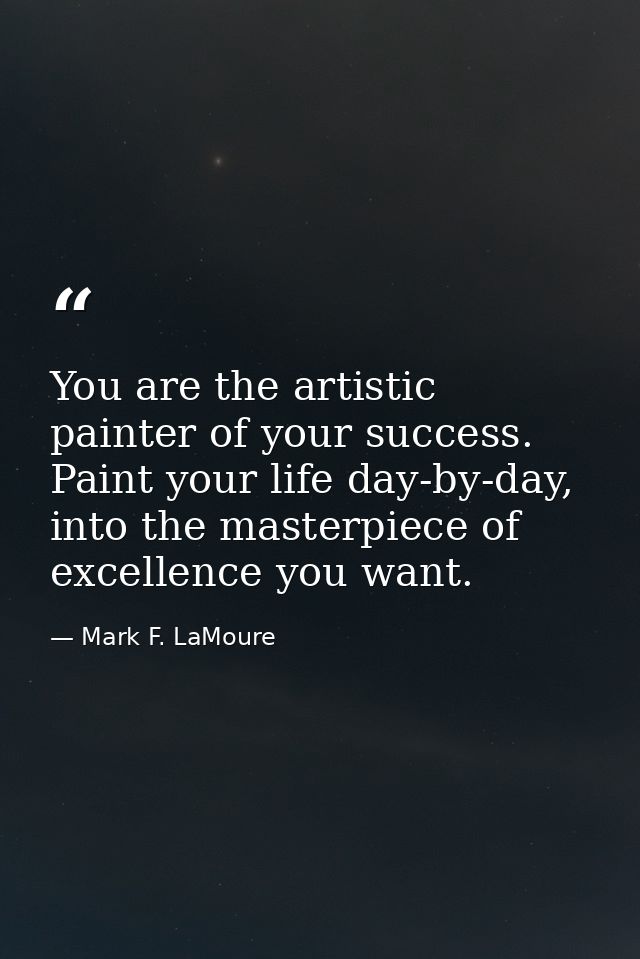 You are the artistic painter of your success. Paint your life day-by-day, into the masterpiece of excellence you want. — Mark F. LaMoure