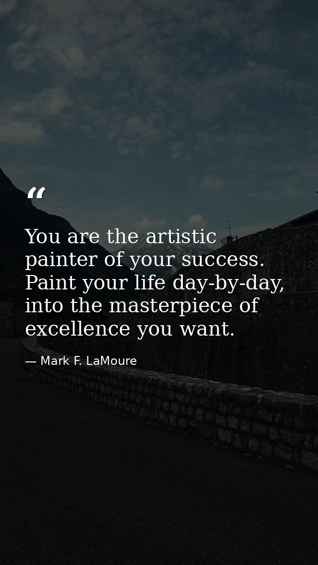 You are the artistic painter of your success. Paint your life day-by-day, into the masterpiece of excellence you want. — Mark F. LaMoure