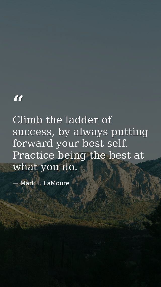 Climb the ladder of success, by always putting forward your best self. Practice being the best at what you do. — Mark F. LaMoure
