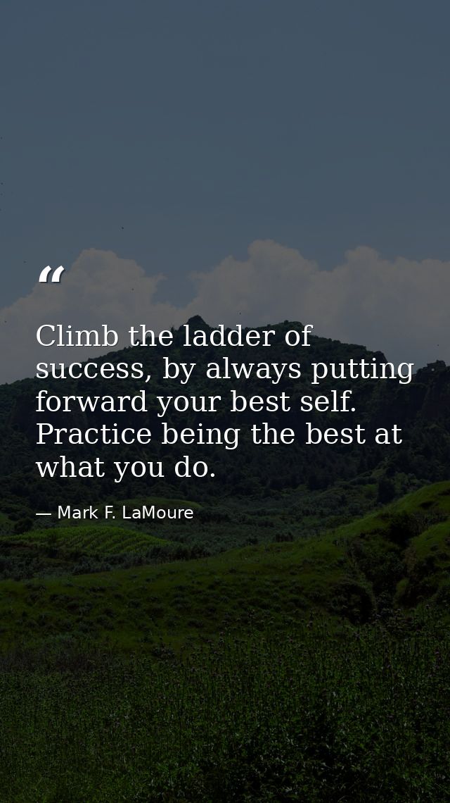 Climb the ladder of success, by always putting forward your best self. Practice being the best at what you do. — Mark F. LaMoure