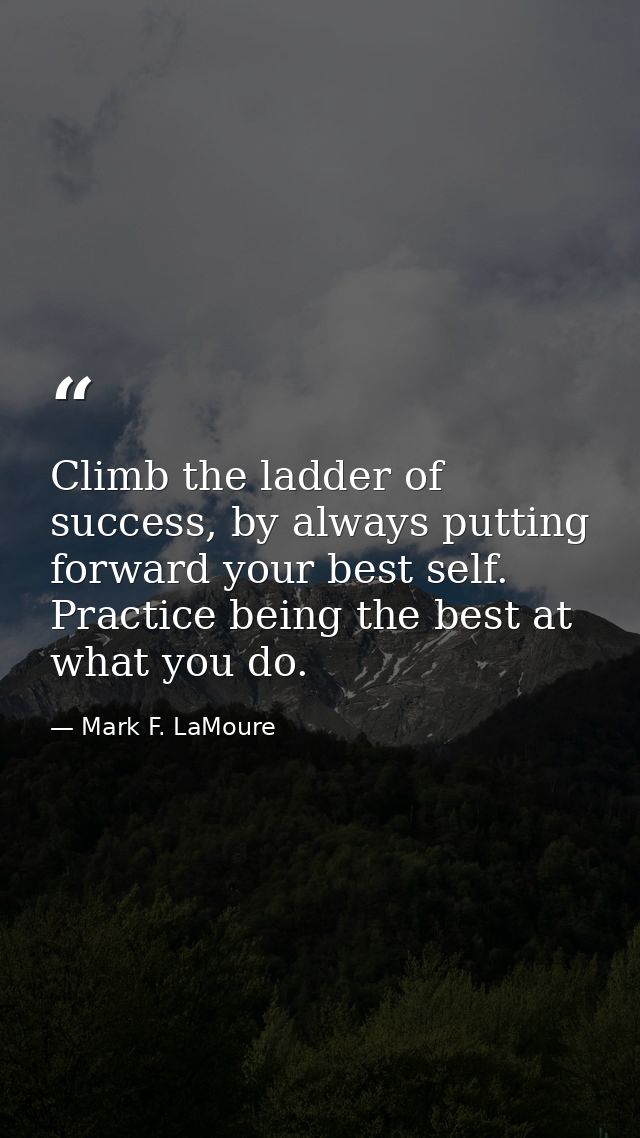 Climb the ladder of success, by always putting forward your best self. Practice being the best at what you do. — Mark F. LaMoure