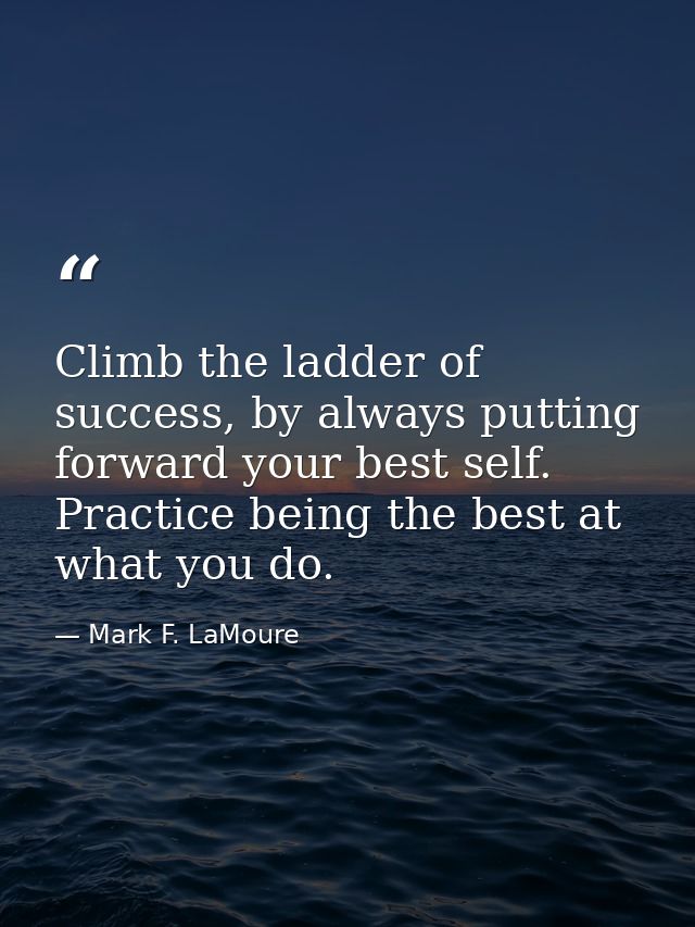 Climb the ladder of success, by always putting forward your best self. Practice being the best at what you do. — Mark F. LaMoure