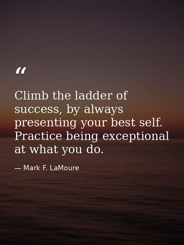 Climb the ladder of success, by always presenting your best self. Practice being exceptional at what you do. — Mark F. LaMoure