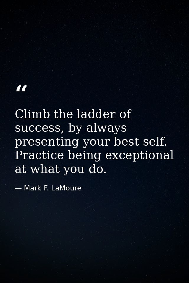Climb the ladder of success, by always presenting your best self. Practice being exceptional at what you do. — Mark F. LaMoure
