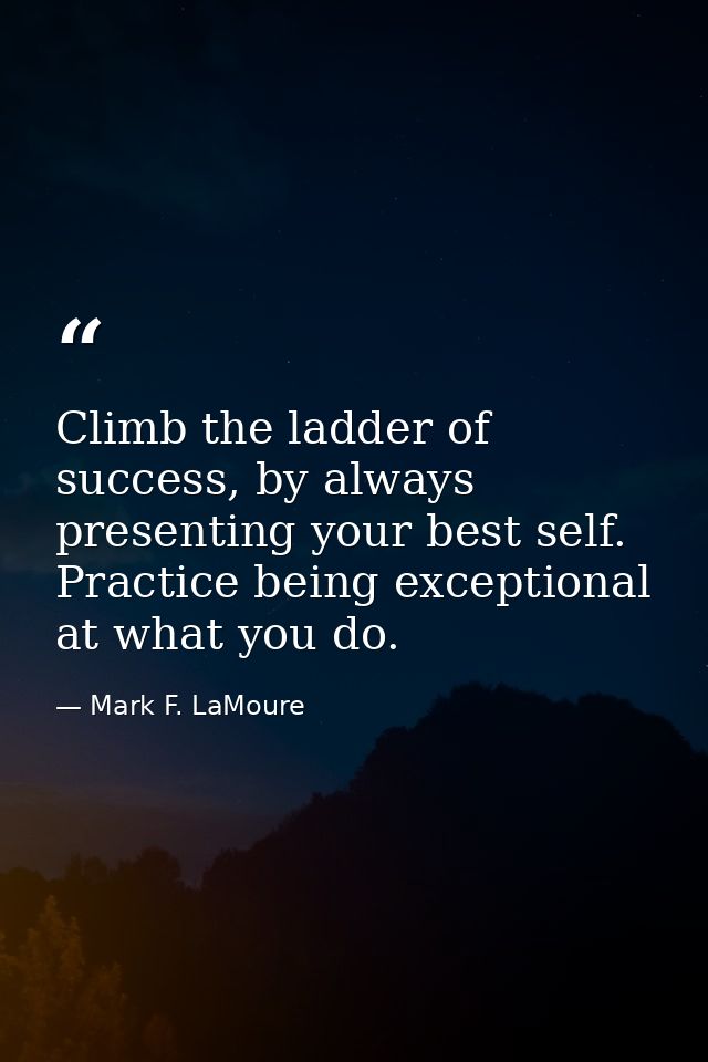 Climb the ladder of success, by always presenting your best self. Practice being exceptional at what you do. — Mark F. LaMoure