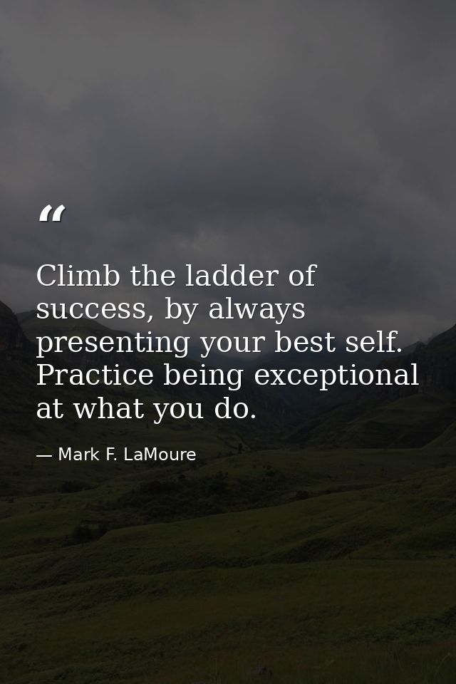 Climb the ladder of success, by always presenting your best self. Practice being exceptional at what you do. — Mark F. LaMoure