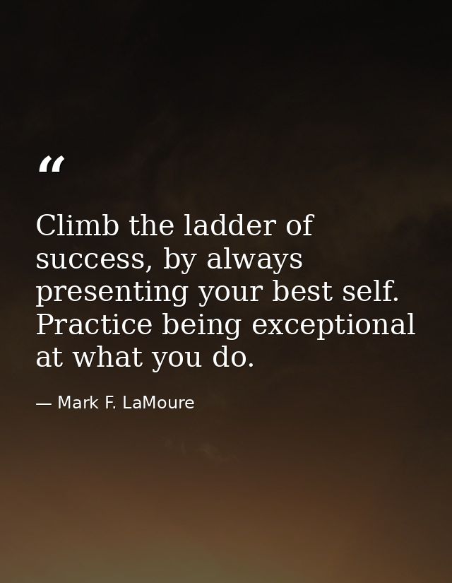 Climb the ladder of success, by always presenting your best self. Practice being exceptional at what you do. — Mark F. LaMoure