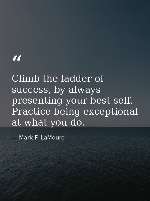 Climb the ladder of success, by always presenting your best self. Practice being exceptional at what you do. — Mark F. LaMoure