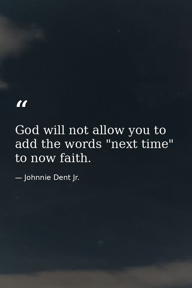 God will not allow you to add the words "next time" to now faith. — Johnnie Dent Jr.