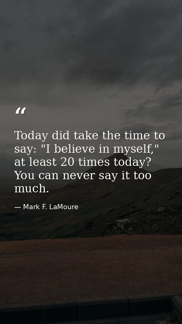 Today did take the time to say: "I believe in myself," at least 20 times today? You can never say it too much. — Mark F. LaMoure