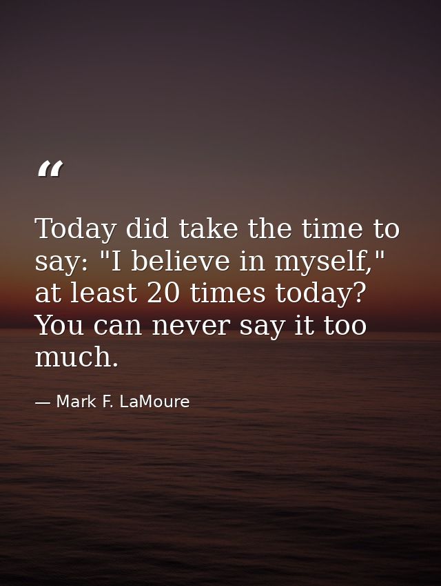 Today did take the time to say: "I believe in myself," at least 20 times today? You can never say it too much. — Mark F. LaMoure