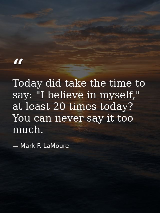 Today did take the time to say: "I believe in myself," at least 20 times today? You can never say it too much. — Mark F. LaMoure