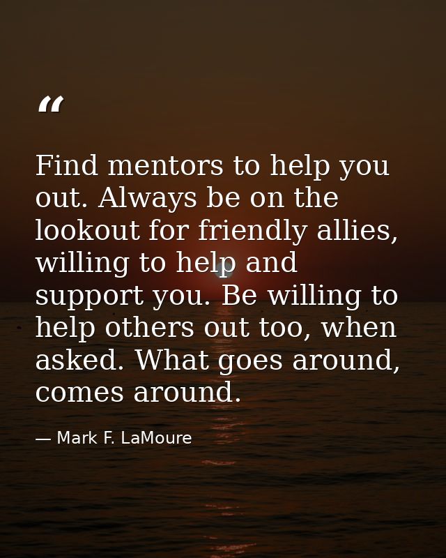 Find mentors to help you out. Always be on the lookout for friendly allies, willing to help and support you. Be willing  — Mark F. LaMoure