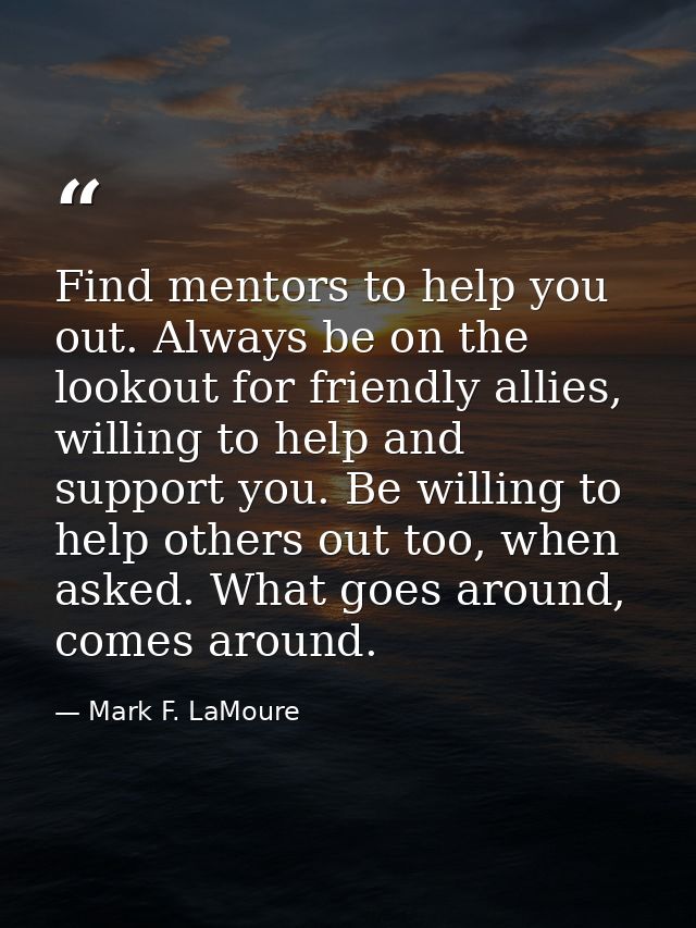 Find mentors to help you out. Always be on the lookout for friendly allies, willing to help and support you. Be willing  — Mark F. LaMoure