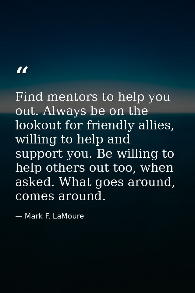 Find mentors to help you out. Always be on the lookout for friendly allies, willing to help and support you. Be willing  — Mark F. LaMoure